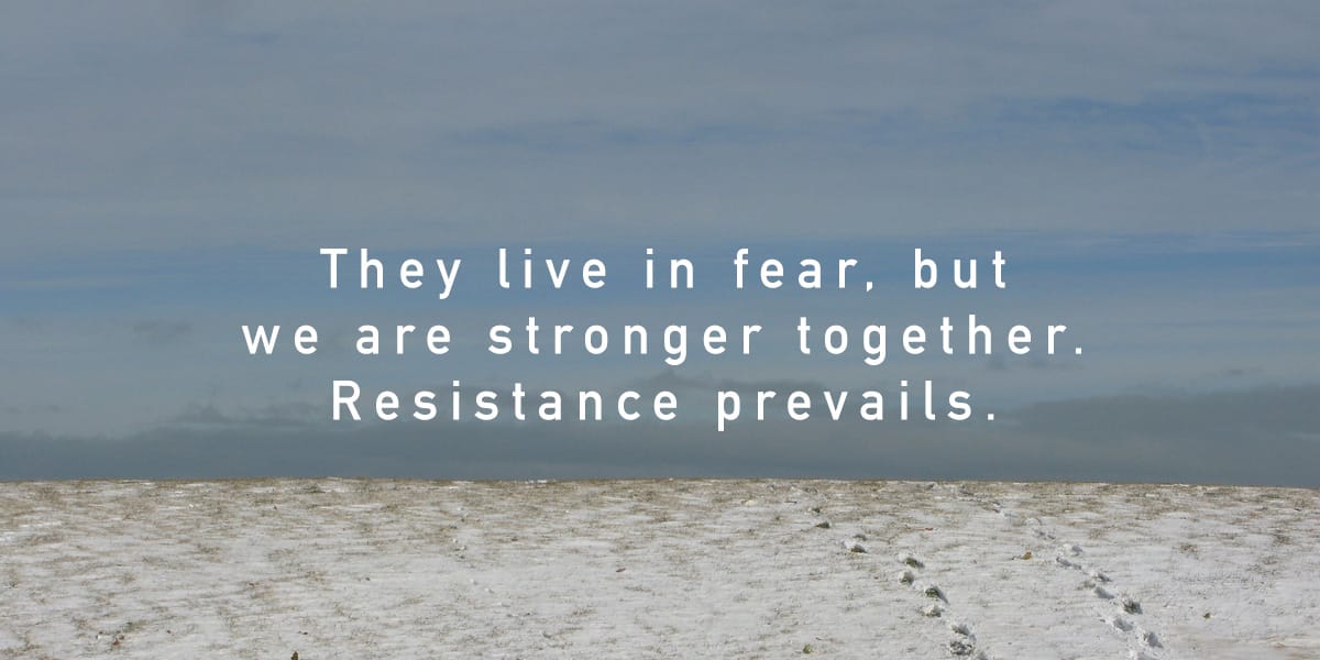 They live in fear, but we are stronger together. Resistance prevails.