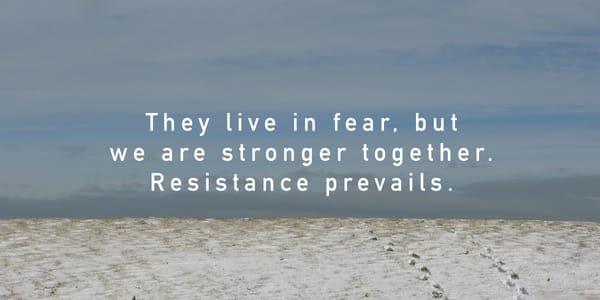 They live in fear, but we are stronger together. Resistance prevails.
